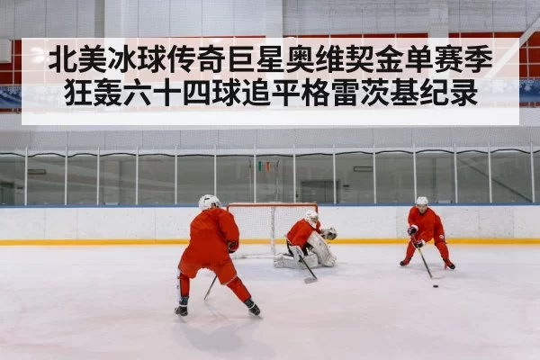 北美冰球传奇巨星奥维契金单赛季狂轰六十四球追平格雷茨基纪录