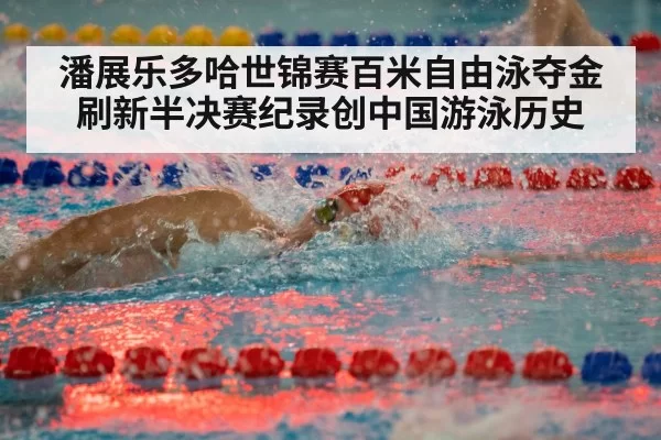 潘展乐多哈世锦赛百米自由泳夺金刷新半决赛纪录创中国游泳历史