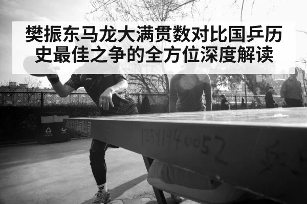 樊振东马龙大满贯数对比国乒历史最佳之争的全方位深度解读