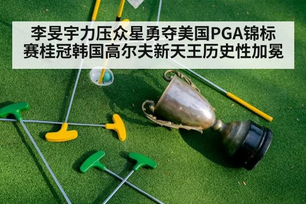 李旻宇力压众星勇夺美国PGA锦标赛桂冠韩国高尔夫新天王历史性加冕
