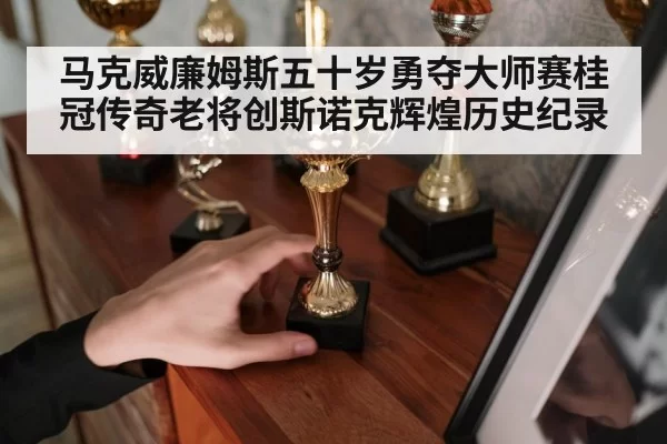 马克威廉姆斯五十岁勇夺大师赛桂冠传奇老将创斯诺克辉煌历史纪录
