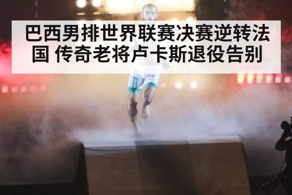 巴西男排世界联赛决赛逆转法国 传奇老将卢卡斯退役告别
