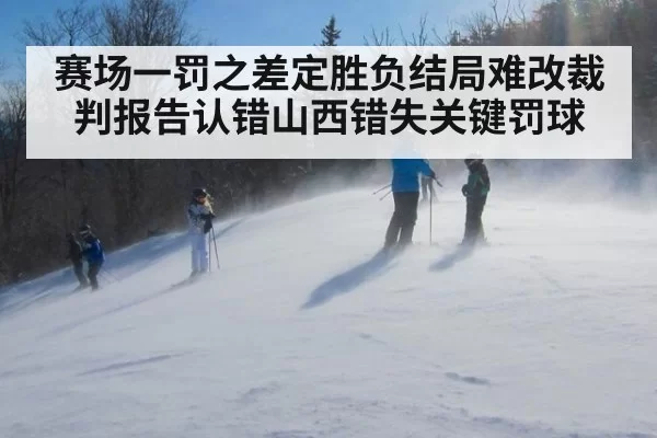 赛场一罚之差定胜负结局难改裁判报告认错山西错失关键罚球