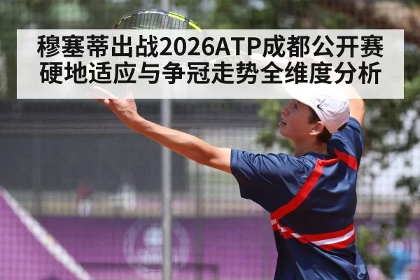穆塞蒂出战2026ATP成都公开赛硬地适应与争冠走势全维度分析