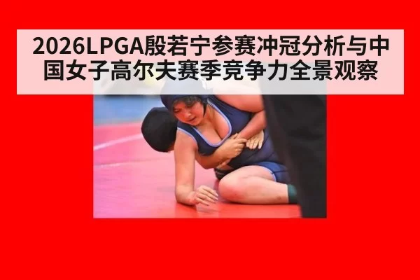 2026LPGA殷若宁参赛冲冠分析与中国女子高尔夫赛季竞争力全景观察