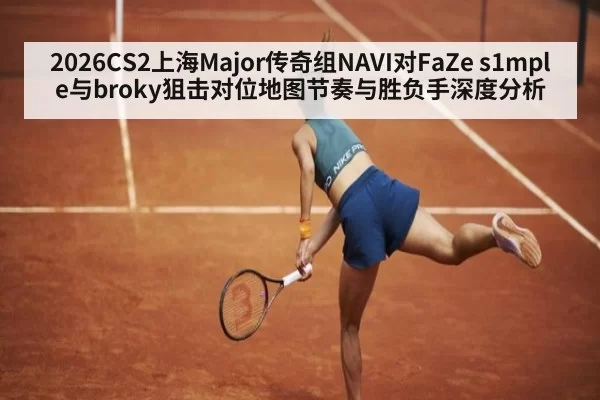 2026CS2上海Major传奇组NAVI对FaZe s1mple与broky狙击对位地图节奏与胜负手深度分析